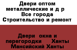 Двери оптом,металлические и д.р - Все города Строительство и ремонт » Двери, окна и перегородки   . Ханты-Мансийский,Ханты-Мансийск г.